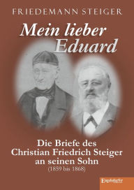 Title: Mein lieber Eduard: Die Briefe des Christian Friedrich Steiger an seinen Sohn (1859 bis 1868), Author: Friedemann Steiger