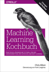 Title: Machine Learning Kochbuch: Praktische Lösungen mit Python: von der Vorverarbeitung der Daten bis zum Deep Learning, Author: Chris Albon