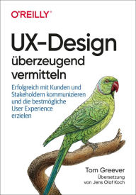 Title: UX-Design überzeugend vermitteln: Erfolgreich mit Kunden und Stakeholdern kommunizieren und die bestmögliche User Experience erzielen, Author: Tom Greever