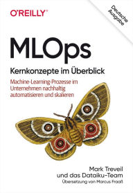 Title: MLOps - Kernkonzepte im Überblick: Machine-Learning-Prozesse im Unternehmen nachhaltig automatisieren und skalieren, Author: Mark Treveil