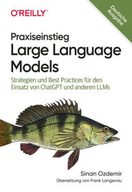 Title: Praxiseinstieg Large Language Models: Strategien und Best Practices für den Einsatz von ChatGPT und anderen LLMs, Author: Sinan Ozdemir