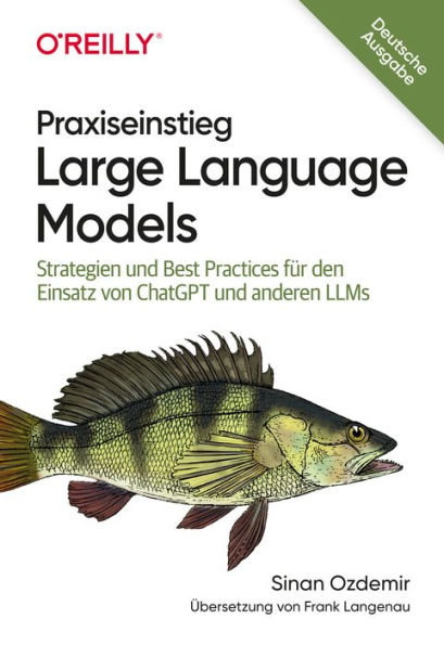 Praxiseinstieg Large Language Models: Strategien und Best Practices für den Einsatz von ChatGPT und anderen LLMs