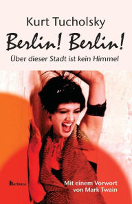 Title: Berlin! Berlin!: Ueber dieser Stadt ist kein Himmel, Author: Kurt Tucholsky