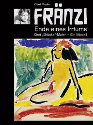 Title: FRÄNZI - Ende eines Irrtums. Drei Brücke-Maler - ein Modell, Author: Gerd Presler