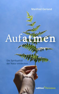 Title: Aufatmen. Die Spiritualität der Natur entdecken: Für Wanderer, Naturliebhaber und Sinnsuchende: Praxisbuch mit Achtsamkeitsübungen und Anleitungen für Gebet & Meditation., Author: Manfred Gerland