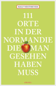 Title: 111 Orte in der Normandie, die man gesehen haben muss: Reiseführer, Author: Ralf Nestmeyer