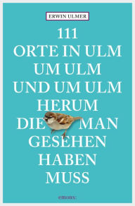 Title: 111 Orte in Ulm um Ulm und um Ulm herum, die man gesehen haben muss: Reiseführer, Author: Erwin Ulmer