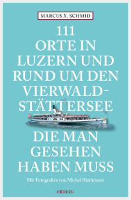 Title: 111 Orte in Luzern und am Vierwaldstättersee, die man gesehen haben muss: Reiseführer, Author: Marcus X. Schmid