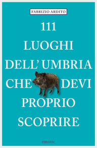 Title: 111 Luoghi dell'Umbria che devi proprio scoprire, Author: Fabrizio Ardito