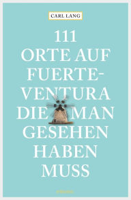 Title: 111 Orte auf Fuerteventura, die man gesehen haben muss: Reiseführer, Author: Carl Lang