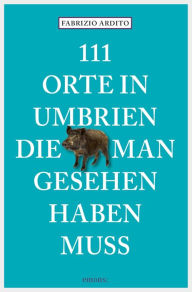 Title: 111 Orte in Umbrien, die man gesehen haben muss: Reiseführer, Author: Fabrizio Ardito