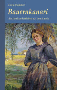 Title: Bauernkanari. Historischer Roman - Ein Jahrhundertleben auf dem Lande, Author: Gisela Stammer