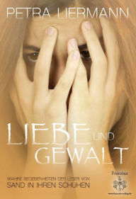 Title: Liebe und Gewalt: Wahre Begebenheiten der Leser von 'Sand in ihren Schuhen', Author: Petra Liermann