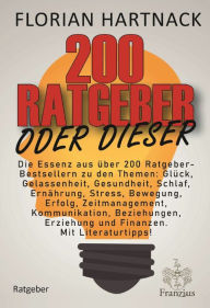 Title: 200 Ratgeber oder dieser: Die Essenz aus über 200 Ratgeber-Bestsellern zu den Themen: Glück, Gelassenheit, Gesundheit, Schlaf, Ernährung, Stress, Bewegung, Zeitmanagement, Kommunikation, Beziehungen, Erziehung und Finanzen. Mit Literaturtipps!, Author: Florian Hartnack