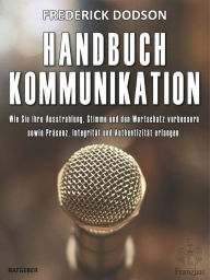 Title: Handbuch Kommunikation: Wie Sie Ihre Ausstrahlung, Stimme und den Wortschatz verbessern sowie Präsenz, Integrität und Authentizität erlangen, Author: Frederick Dodson