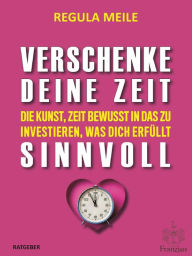 Title: Verschenke deine Zeit sinnvoll: Die Kunst, Zeit bewusst in das zu investieren, was dich erfüllt, Author: Regula Meile