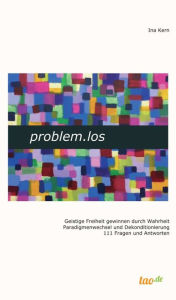 Title: problem.los: Geistige Freiheit gewinnen durch Wahrheit Paradigmenwechsel und Dekonditionierung 111 Fragen und Antworten, Author: Ina Kern