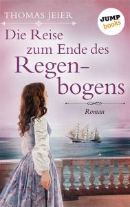 Title: Die Reise zum Ende des Regenbogens: Roman, Author: Thomas Jeier