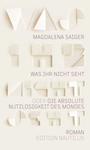 Title: Was ihr nicht seht oder Die absolute Nutzlosigkeit des Mondes, Author: Magdalena Saiger