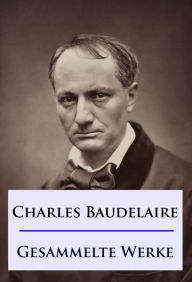 Title: Baudelaire - Gesammelte Werke: Die Blumen des Bösen / Die künstlichen Paradiese / Die Fanfarlo und andere, Author: Charles Baudelaire