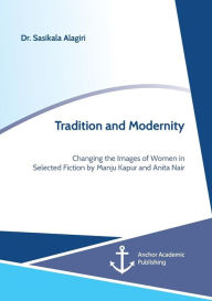 Title: Tradition and Modernity. Changing the Images of Women in Selected Fiction by Manju Kapur and Anita Nair, Author: Sasikala Alagiri