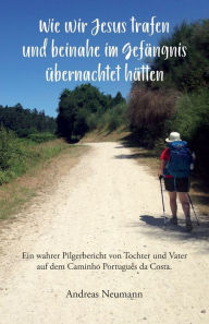 Title: Wie wir Jesus trafen und beinahe im Gefängnis übernachtet hätten: Ein wahrer Pilgerbericht von Tochter und Vater auf dem Caminho Português da Costa., Author: Andreas Neumann