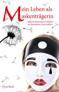 Title: Mein Leben als Maskenträgerin: Selbstverletzendes Verhalten aus betroffener Sicht erklärt, Author: Lea Bach