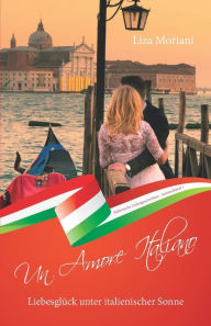 Title: Liebesglück unter italienischer Sonne - Un Amore Italiano: Italienische Liebesgeschichten Sammelband 1, Author: Liza Moriani