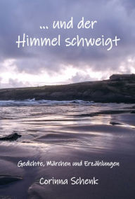 Title: ... und der Himmel schweigt: Gedichte, Märchen und Erzählungen, Author: Corinna Schenk