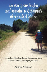 Title: Wie wir Jesus trafen und beinahe im Gefängnis übernachtet hätten: Ein wahrer Pilgerbericht von Tochter und Vater auf dem Caminho Português da Costa., Author: Andreas Neumann