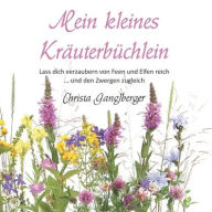 Title: Mein kleines Kräuterbüchlein: Lass dich verzaubern von Feen und Elfen reich ... und den Zwergen zugleich, Author: Christa Ganglberger
