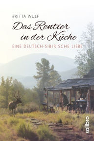 Title: Das Rentier in der Küche: Eine deutsch-sibirische Liebe, Author: Britta Wulf