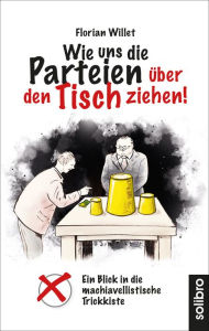 Title: Wie uns die Parteien über den Tisch ziehen!: Ein Blick in die machiavellistische Trickkiste, Author: Florian Willet