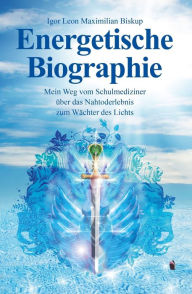 Title: Energetische Biographie: Mein Weg vom Schulmediziner über das Nahtoderlebnis zum Wächter des Lichts, Author: Igor Leon Maximilian Biskup