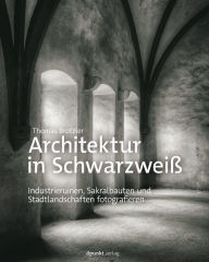 Title: Architektur in Schwarzweiß: Industrieruinen, Sakralbauten und Stadtlandschaften fotografieren, Author: Thomas Brotzler