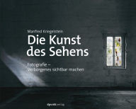 Title: Die Kunst des Sehens: Fotografie - Verborgenes sichtbar machen, Author: Manfred Kriegelstein