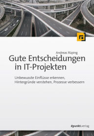 Title: Gute Entscheidungen in IT-Projekten: Unbewusste Einflüsse erkennen, Hintergründe verstehen, Prozesse verbessern, Author: Andreas Rüping