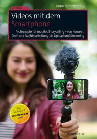 Title: Videos mit dem Smartphone: Profirezepte für mobiles Storytelling - von Konzept, Dreh und Nachbearbeitung bis Upload und Streaming, Author: Robb Montgomery