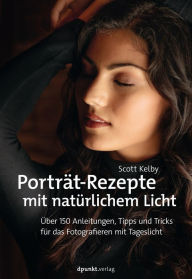Title: Porträt-Rezepte mit natürlichem Licht: Über 150 Anleitungen, Tipps und Tricks für das Fotografieren mit Tageslicht, Author: Scott Kelby