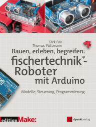 Title: Bauen, erleben, begreifen: fischertechnik®-Roboter mit Arduino: Modelle, Steuerung, Programmierung, Author: Dirk Fox