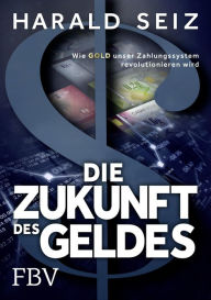 Title: Die Zukunft des Geldes: Wie Gold unser Zahlungssystem revolutionieren wird, Author: Harald Seiz