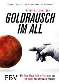 Title: Goldrausch im All: Wie Elon Musk, Richard Branson und Jeff Bezos den Weltraum erobern - Silicon Valley, NewSpace und die Zukunft der Menschheit, Author: Peter M. Schneider