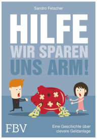 Title: Hilfe, wir sparen uns arm!: Eine Geschichte über clevere Geldanlage, Author: Sandro Fetscher