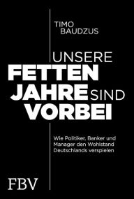 Title: Unsere fetten Jahre sind vorbei: Wie Politiker, Banker und Manager den Wohlstand Deutschlands verspielen, Author: Timo Baudzus