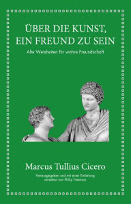 Title: Marcus Tullius Cicero: Über die Kunst ein Freund zu sein: Alte Weisheiten für wahre Freundschaft, Author: Marcus Tullius Cicero