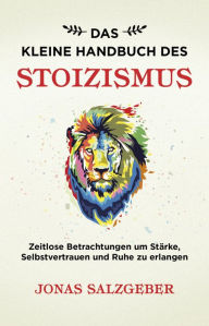 Title: Das kleine Handbuch des Stoizismus: Zeitlose Betrachtungen um Stärke, Selbstvertrauen und Ruhe zu erlangen, Author: Jonas Salzgeber