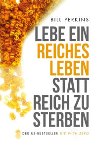 Title: Lebe ein reiches Leben, statt reich zu sterben: So machst du das Beste aus deinem Geld und deinem Leben, Author: Bill Perkins