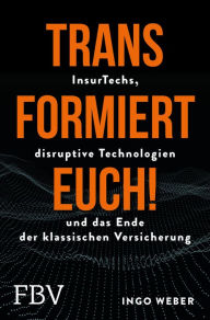 Title: Transformiert Euch!: InsurTechs, disruptive Technologien und das Ende der klassischen Versicherung, Author: Ingo Weber