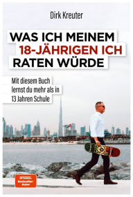 Title: Was ich meinem 18-jährigen Ich raten würde: Mit diesem Buch lernst du mehr als in 13 Jahren Schule, Author: Dirk Kreuter