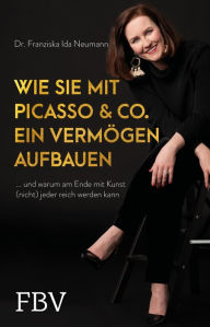 Title: Wie Sie mit Picasso & Co. ein Vermögen aufbauen: ... und warum am Ende mit Kunst (nicht) jeder reich werden kann, Author: Franziska Ida Neumann